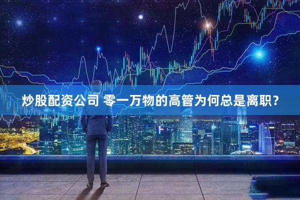 炒股配资公司 零一万物的高管为何总是离职？