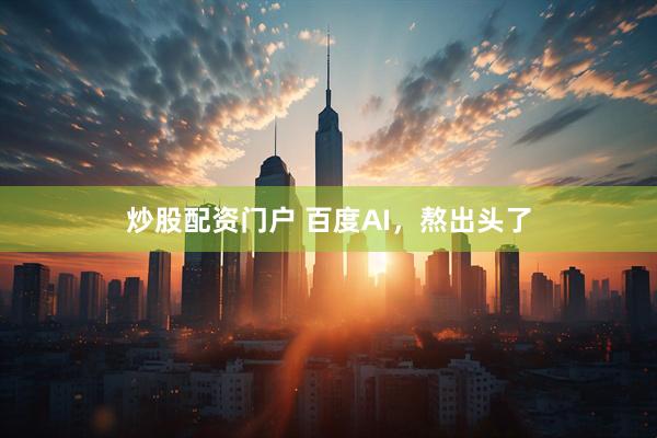 炒股配资门户 百度AI，熬出头了