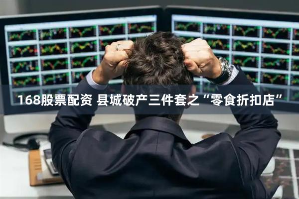 168股票配资 县城破产三件套之“零食折扣店”