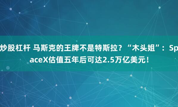 炒股杠杆 马斯克的王牌不是特斯拉？“木头姐”：SpaceX估值五年后可达2.5万亿美元！