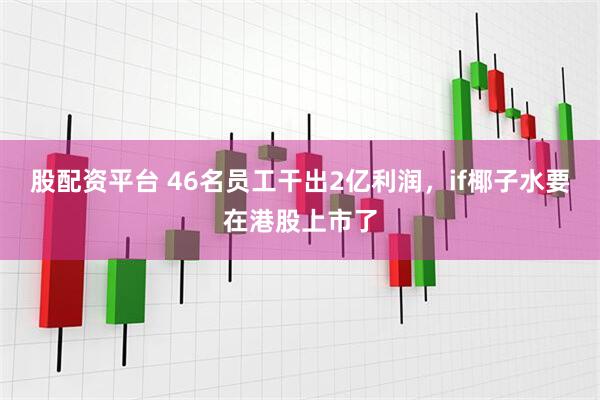 股配资平台 46名员工干出2亿利润，if椰子水要在港股上市了