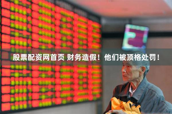 股票配资网首页 财务造假！他们被顶格处罚！