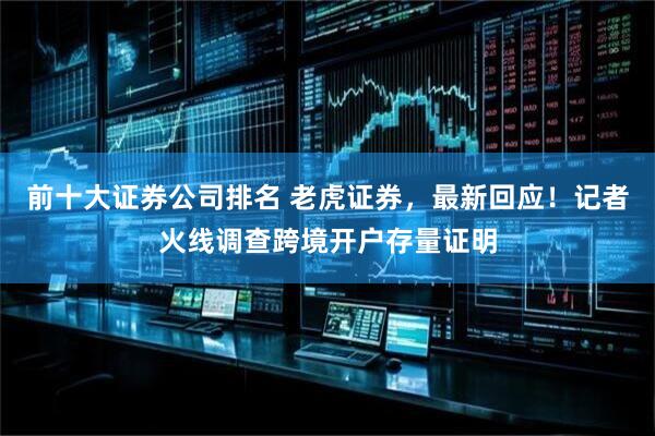 前十大证券公司排名 老虎证券，最新回应！记者火线调查跨境开户存量证明