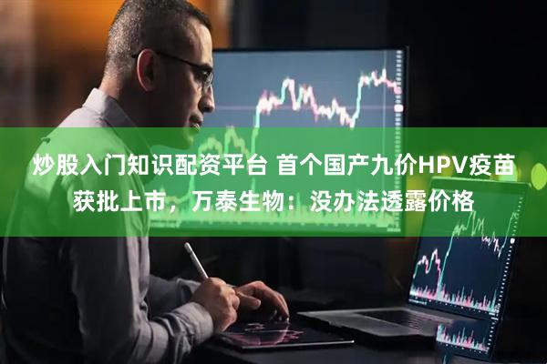 炒股入门知识配资平台 首个国产九价HPV疫苗获批上市，万泰生物：没办法透露价格