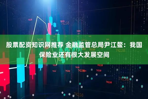 股票配资知识网推荐 金融监管总局尹江鳌：我国保险业还有很大发展空间