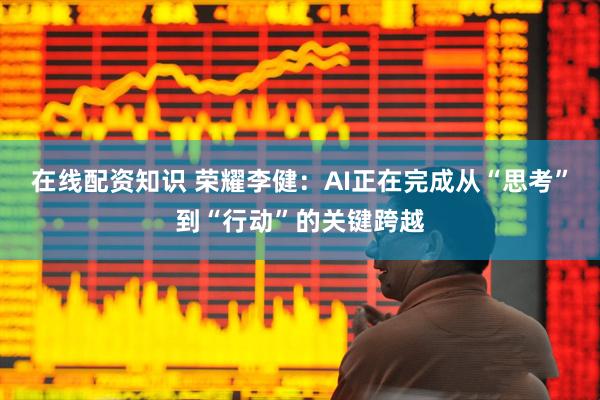 在线配资知识 荣耀李健：AI正在完成从“思考”到“行动”的关键跨越