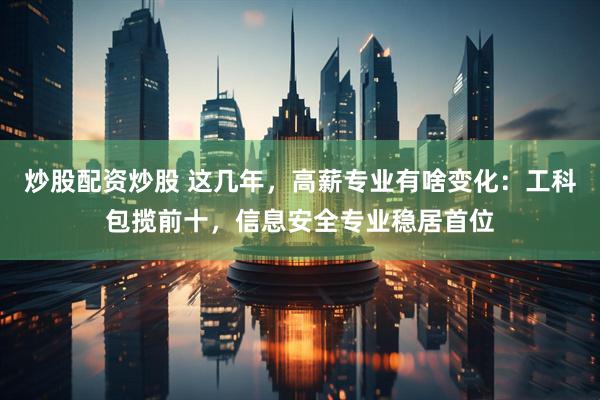 炒股配资炒股 这几年，高薪专业有啥变化：工科包揽前十，信息安全专业稳居首位