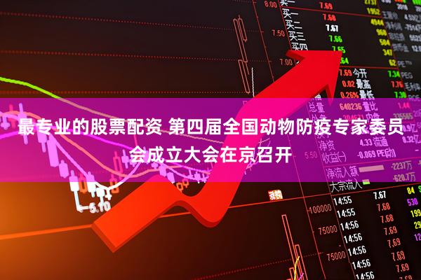 最专业的股票配资 第四届全国动物防疫专家委员会成立大会在京召开