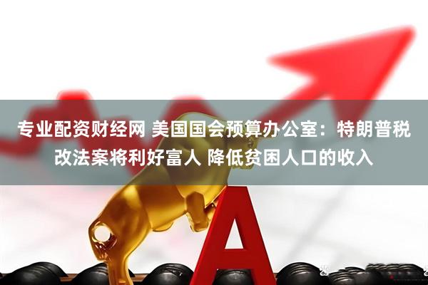 专业配资财经网 美国国会预算办公室：特朗普税改法案将利好富人 降低贫困人口的收入