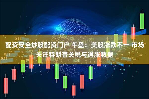 配资安全炒股配资门户 午盘：美股涨跌不一 市场关注特朗普关税与通胀数据