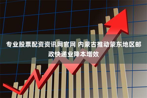 专业股票配资资讯网官网 内蒙古推动蒙东地区邮政快递业降本增效