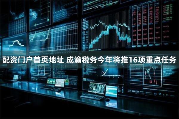 配资门户首页地址 成渝税务今年将推16项重点任务