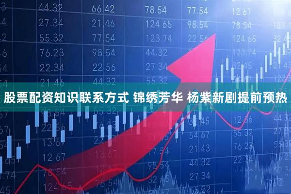 股票配资知识联系方式 锦绣芳华 杨紫新剧提前预热