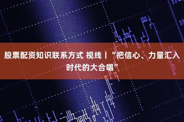 股票配资知识联系方式 视线丨“把信心、力量汇入时代的大合唱”
