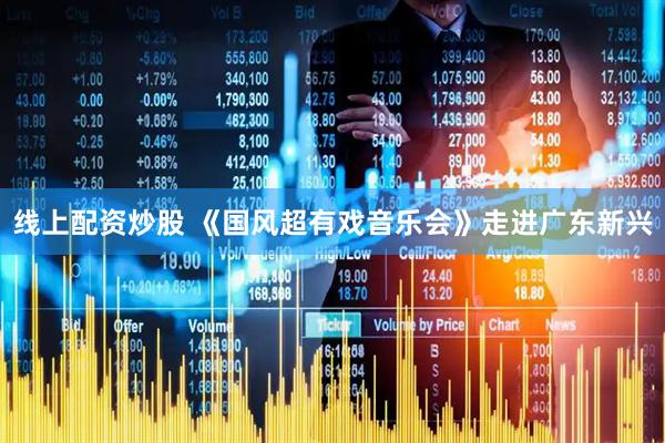 线上配资炒股 《国风超有戏音乐会》走进广东新兴