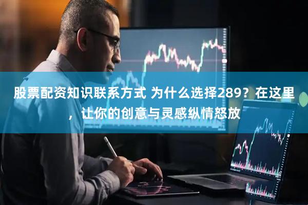 股票配资知识联系方式 为什么选择289？在这里，让你的创意与灵感纵情怒放