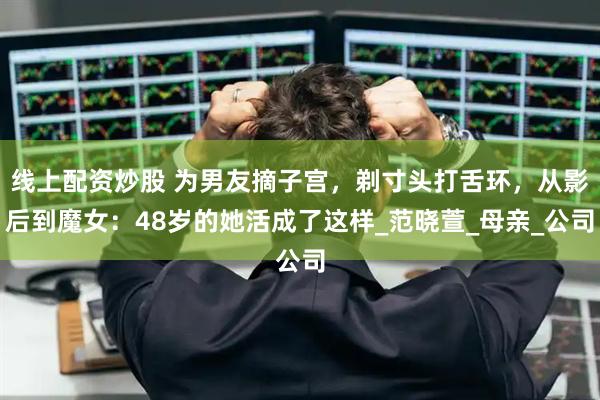 线上配资炒股 为男友摘子宫，剃寸头打舌环，从影后到魔女：48岁的她活成了这样_范晓萱_母亲_公司