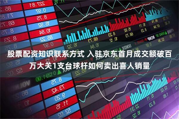 股票配资知识联系方式 入驻京东首月成交额破百万大关1支台球杆如何卖出喜人销量
