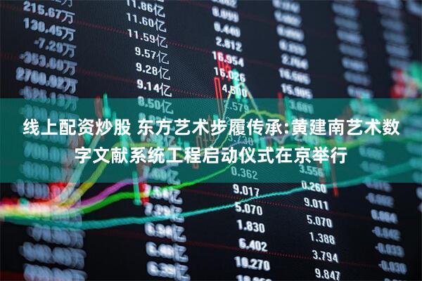 线上配资炒股 东方艺术步履传承:黄建南艺术数字文献系统工程启动仪式在京举行