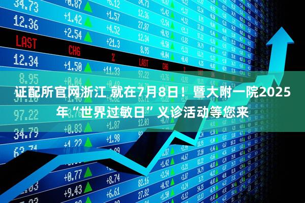 证配所官网浙江 就在7月8日！暨大附一院2025年“世界过敏日”义诊活动等您来