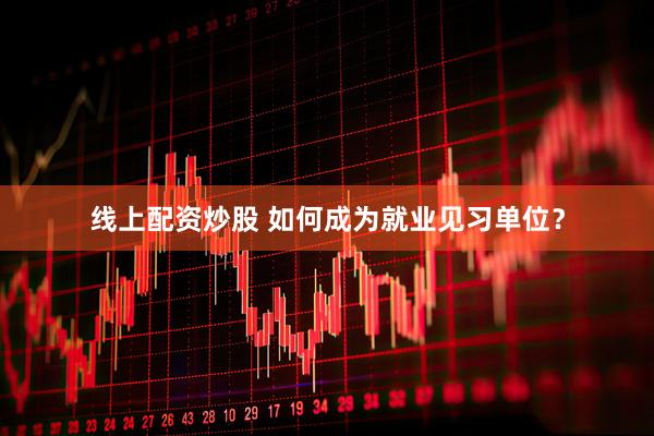 线上配资炒股 如何成为就业见习单位？