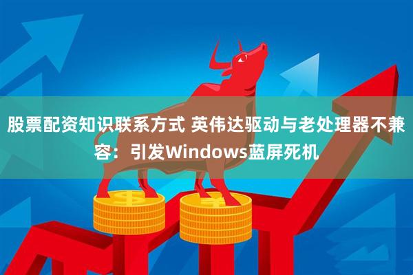 股票配资知识联系方式 英伟达驱动与老处理器不兼容：引发Windows蓝屏死机