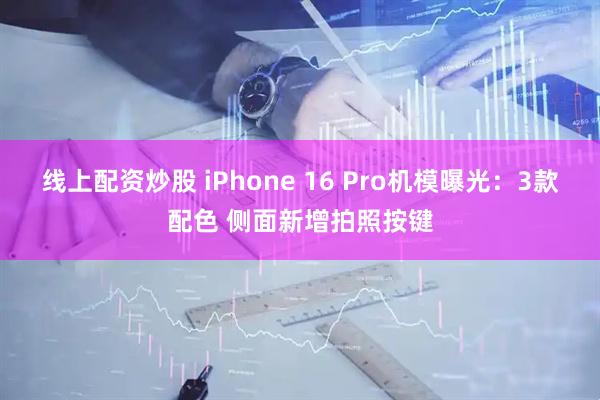 线上配资炒股 iPhone 16 Pro机模曝光：3款配色 侧面新增拍照按键
