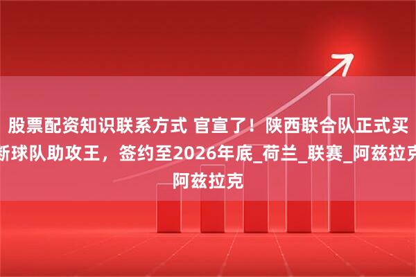 股票配资知识联系方式 官宣了！陕西联合队正式买断球队助攻王，签约至2026年底_荷兰_联赛_阿兹拉克