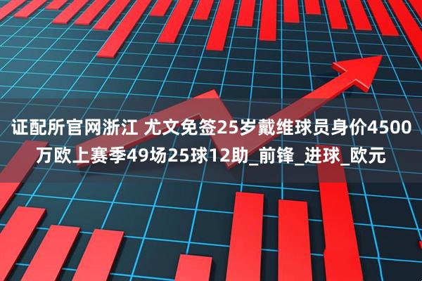 证配所官网浙江 尤文免签25岁戴维球员身价4500万欧上赛季49场25球12助_前锋_进球_欧元