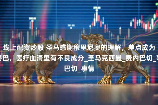 线上配资炒股 圣马感谢穆里尼奥的理解，差点成为博格巴，医疗血清里有不良成分_圣马克西曼_费内巴切_事情