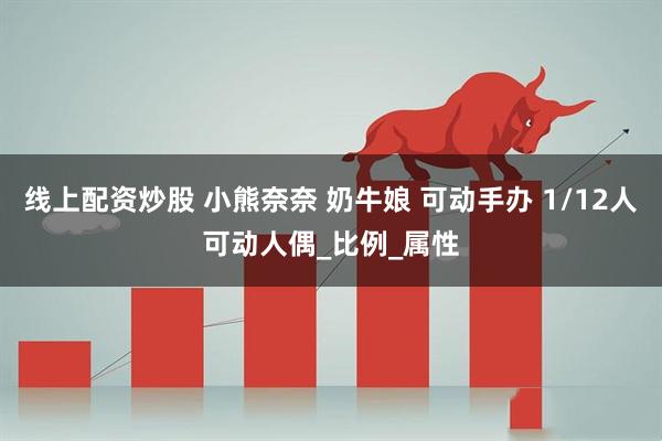 线上配资炒股 小熊奈奈 奶牛娘 可动手办 1/12人可动人偶_比例_属性