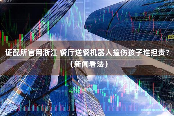 证配所官网浙江 餐厅送餐机器人撞伤孩子谁担责？（新闻看法）