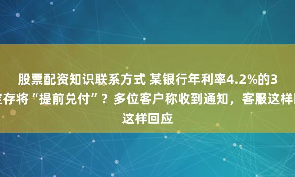 股票配资知识联系方式 某银行年利率4.2%的3年定存将“提前兑付”？多位客户称收到通知，客服这样回应