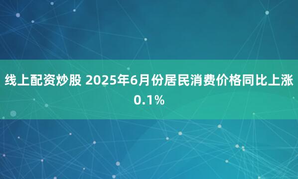 线上配资炒股 2025年6月份居民消费价格同比上涨0.1%