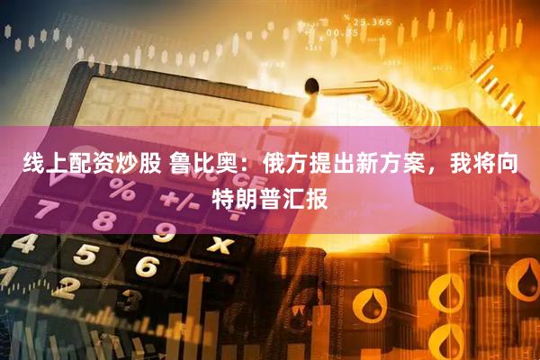 线上配资炒股 鲁比奥：俄方提出新方案，我将向特朗普汇报