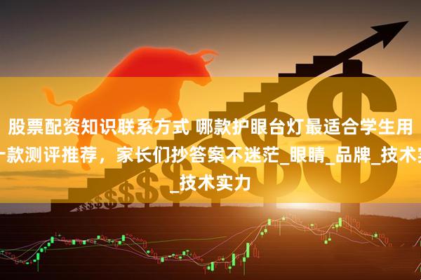 股票配资知识联系方式 哪款护眼台灯最适合学生用？十款测评推荐，家长们抄答案不迷茫_眼睛_品牌_技术实力