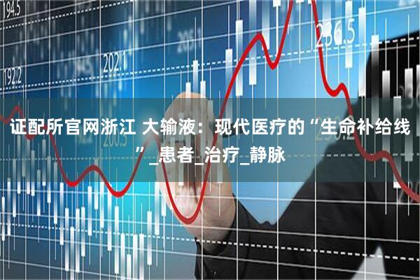 证配所官网浙江 大输液：现代医疗的“生命补给线”_患者_治疗_静脉