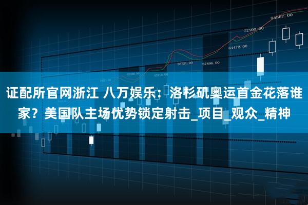 证配所官网浙江 八万娱乐：洛杉矶奥运首金花落谁家？美国队主场优势锁定射击_项目_观众_精神