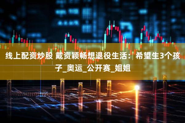 线上配资炒股 戴资颖畅想退役生活：希望生3个孩子_奥运_公开赛_姐姐