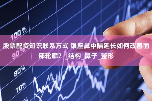 股票配资知识联系方式 银座鼻中隔延长如何改善面部轮廓？_结构_鼻子_整形