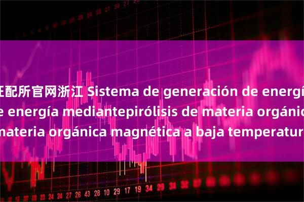 证配所官网浙江 Sistema de generación de energía por conversión de energía mediantepirólisis de materia orgánica magnética a baja temperatura_la_los