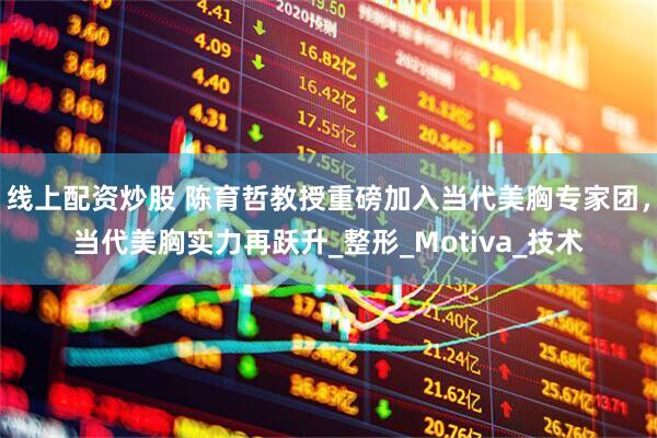 线上配资炒股 陈育哲教授重磅加入当代美胸专家团，当代美胸实力再跃升_整形_Motiva_技术