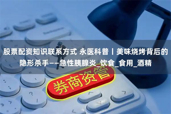 股票配资知识联系方式 永医科普丨美味烧烤背后的隐形杀手——急性胰腺炎_饮食_食用_酒精