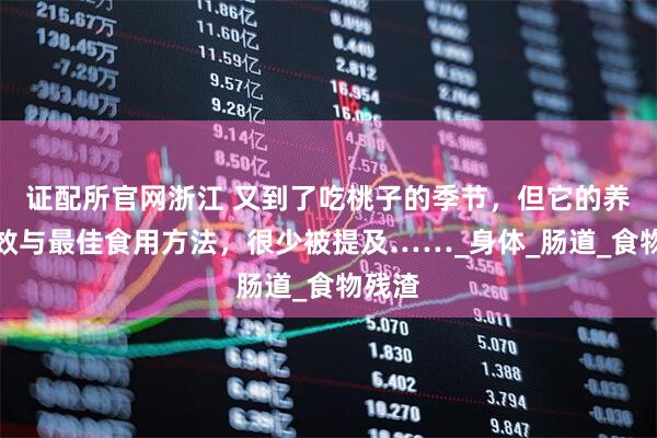 证配所官网浙江 又到了吃桃子的季节，但它的养生功效与最佳食用方法，很少被提及……_身体_肠道_食物残渣