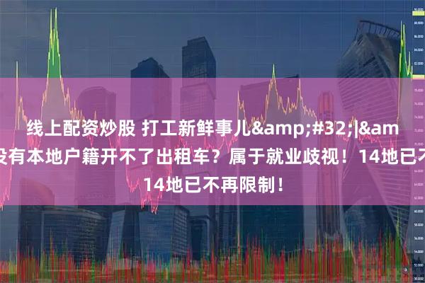 线上配资炒股 打工新鲜事儿&#32;|&#32;没有本地户籍开不了出租车？属于就业歧视！14地已不再限制！