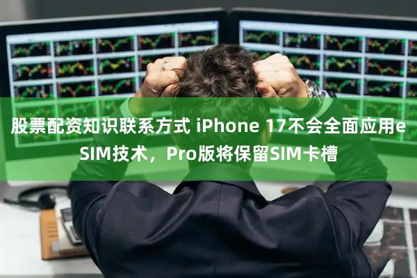股票配资知识联系方式 iPhone 17不会全面应用eSIM技术，Pro版将保留SIM卡槽