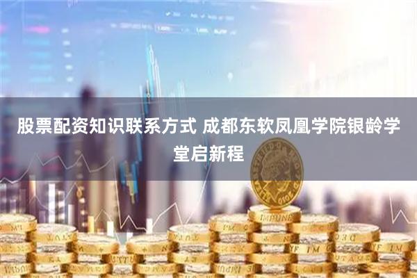 股票配资知识联系方式 成都东软凤凰学院银龄学堂启新程