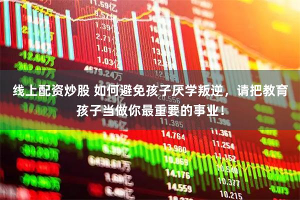 线上配资炒股 如何避免孩子厌学叛逆，请把教育孩子当做你最重要的事业！