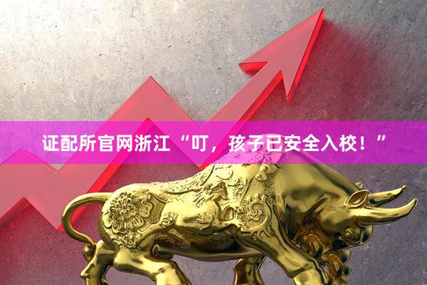 证配所官网浙江 “叮，孩子已安全入校！”
