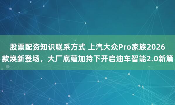 股票配资知识联系方式 上汽大众Pro家族2026款焕新登场，大厂底蕴加持下开启油车智能2.0新篇